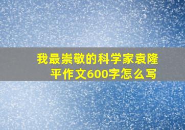 我最崇敬的科学家袁隆平作文600字怎么写