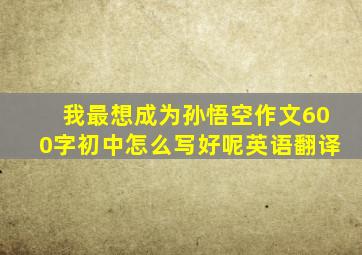 我最想成为孙悟空作文600字初中怎么写好呢英语翻译