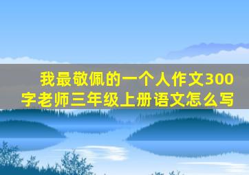 我最敬佩的一个人作文300字老师三年级上册语文怎么写