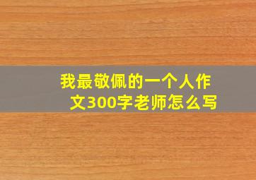 我最敬佩的一个人作文300字老师怎么写