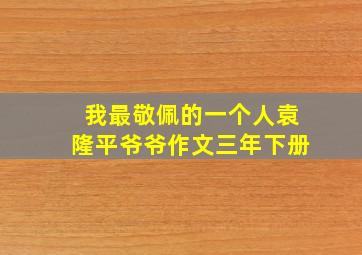 我最敬佩的一个人袁隆平爷爷作文三年下册