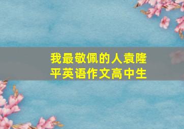 我最敬佩的人袁隆平英语作文高中生