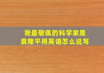 我最敬佩的科学家是袁隆平用英语怎么说写