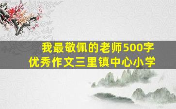 我最敬佩的老师500字优秀作文三里镇中心小学