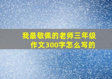 我最敬佩的老师三年级作文300字怎么写的