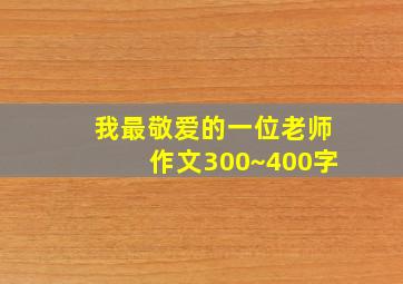 我最敬爱的一位老师作文300~400字