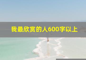 我最欣赏的人600字以上