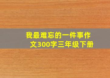 我最难忘的一件事作文300字三年级下册