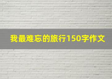 我最难忘的旅行150字作文