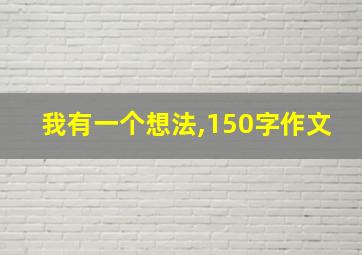 我有一个想法,150字作文