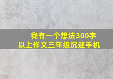 我有一个想法300字以上作文三年级沉迷手机