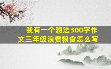 我有一个想法300字作文三年级浪费粮食怎么写