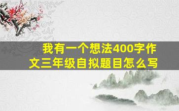 我有一个想法400字作文三年级自拟题目怎么写