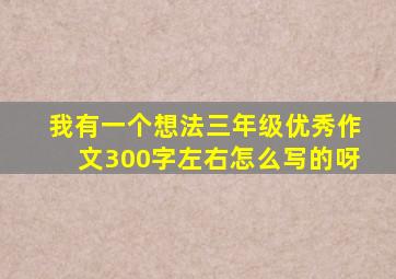 我有一个想法三年级优秀作文300字左右怎么写的呀