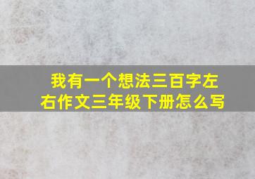 我有一个想法三百字左右作文三年级下册怎么写