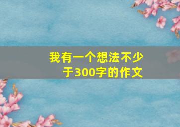 我有一个想法不少于300字的作文