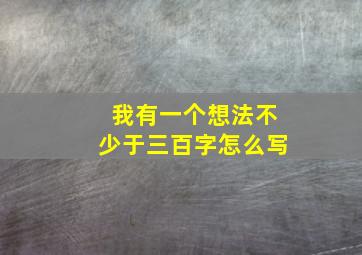 我有一个想法不少于三百字怎么写