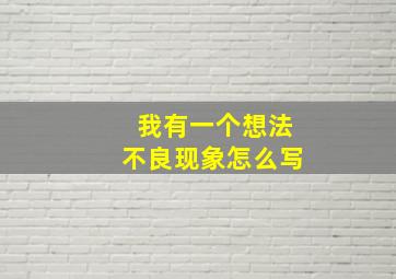 我有一个想法不良现象怎么写