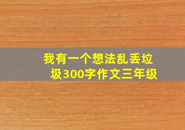 我有一个想法乱丢垃圾300字作文三年级