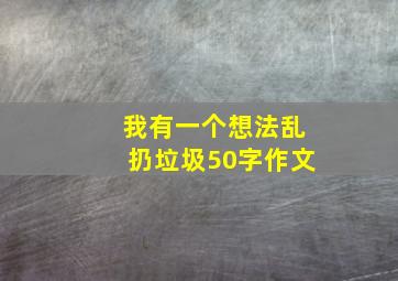 我有一个想法乱扔垃圾50字作文