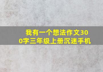 我有一个想法作文300字三年级上册沉迷手机