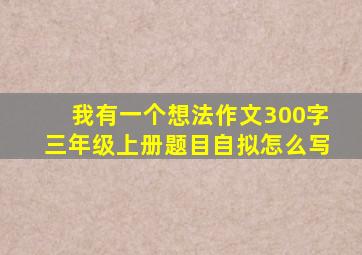 我有一个想法作文300字三年级上册题目自拟怎么写