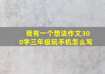 我有一个想法作文300字三年级玩手机怎么写