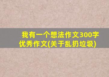 我有一个想法作文300字优秀作文(关于乱扔垃圾)