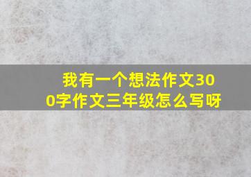 我有一个想法作文300字作文三年级怎么写呀