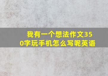 我有一个想法作文350字玩手机怎么写呢英语