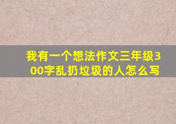 我有一个想法作文三年级300字乱扔垃圾的人怎么写