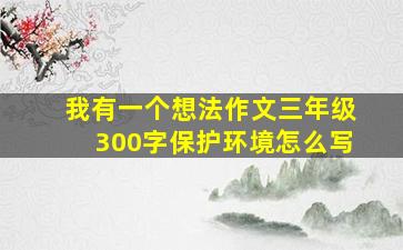 我有一个想法作文三年级300字保护环境怎么写