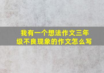 我有一个想法作文三年级不良现象的作文怎么写