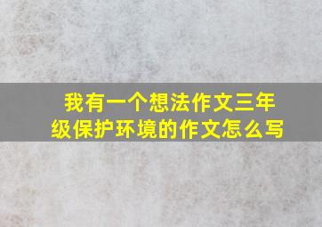 我有一个想法作文三年级保护环境的作文怎么写