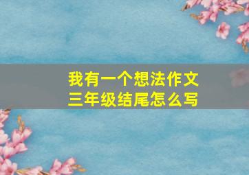 我有一个想法作文三年级结尾怎么写