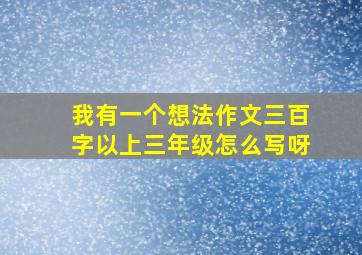 我有一个想法作文三百字以上三年级怎么写呀