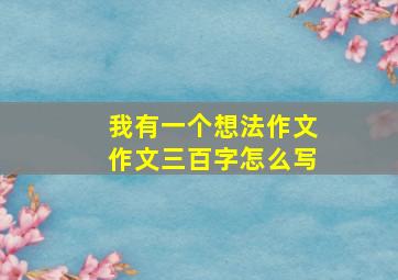 我有一个想法作文作文三百字怎么写