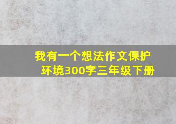 我有一个想法作文保护环境300字三年级下册