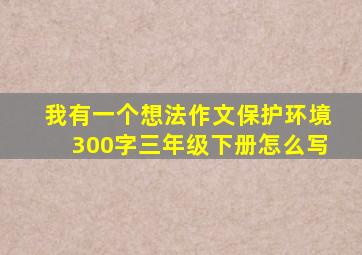 我有一个想法作文保护环境300字三年级下册怎么写