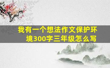 我有一个想法作文保护环境300字三年级怎么写