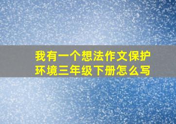 我有一个想法作文保护环境三年级下册怎么写