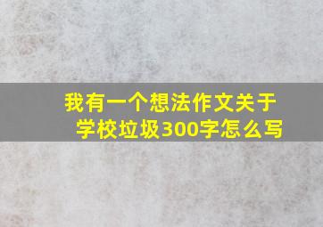 我有一个想法作文关于学校垃圾300字怎么写