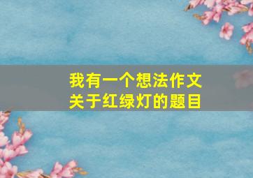 我有一个想法作文关于红绿灯的题目