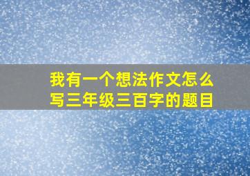 我有一个想法作文怎么写三年级三百字的题目