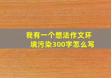 我有一个想法作文环境污染300字怎么写