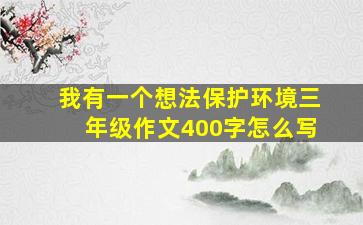 我有一个想法保护环境三年级作文400字怎么写