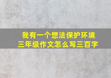 我有一个想法保护环境三年级作文怎么写三百字