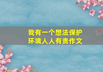 我有一个想法保护环境人人有责作文