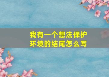 我有一个想法保护环境的结尾怎么写