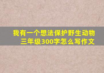 我有一个想法保护野生动物三年级300字怎么写作文